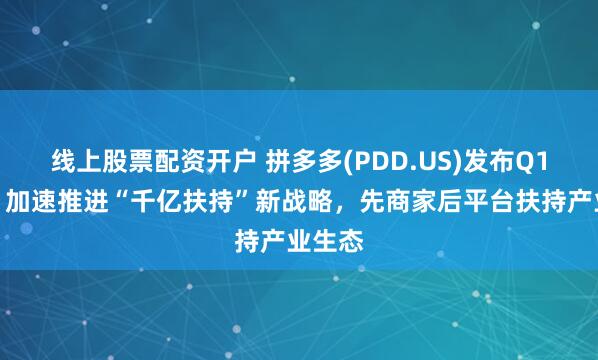 线上股票配资开户 拼多多(PDD.US)发布Q1财报，加速推进“千亿扶持”新战略，先商家后平台扶持产业生态