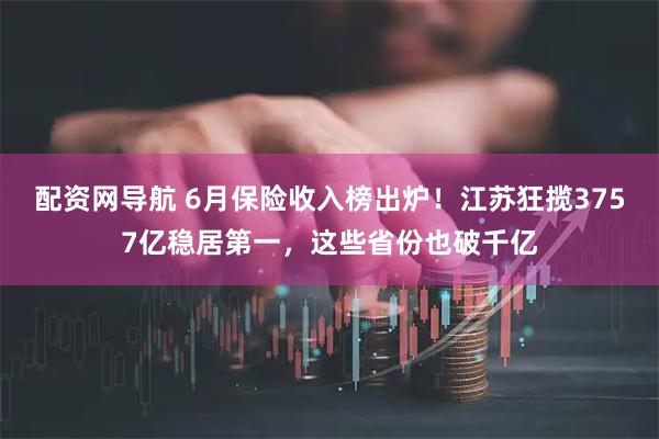 配资网导航 6月保险收入榜出炉！江苏狂揽3757亿稳居第一，这些省份也破千亿