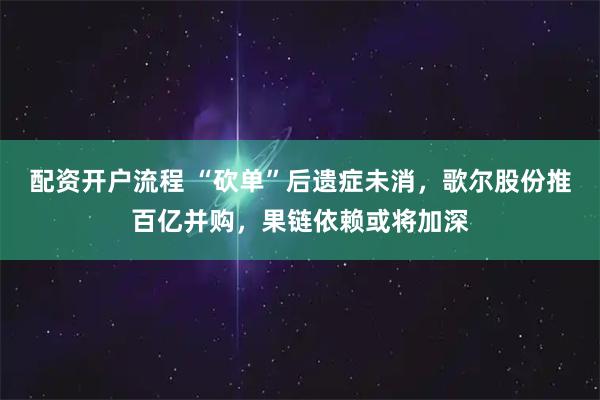 配资开户流程 “砍单”后遗症未消，歌尔股份推百亿并购，果链依赖或将加深