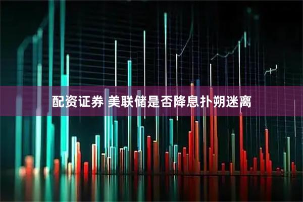 配资证券 美联储是否降息扑朔迷离