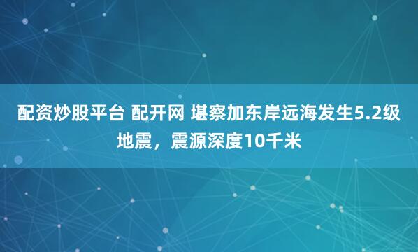 配资炒股平台 配开网 堪察加东岸远海发生5.2级地震，震源深度10千米