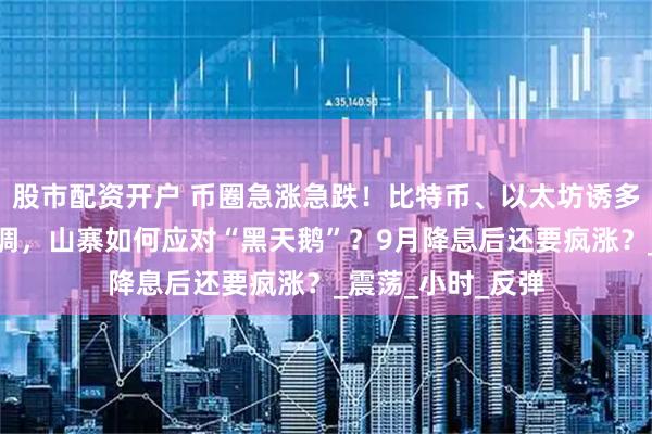 股市配资开户 币圈急涨急跌！比特币、以太坊诱多逼空？牛市也回调，山寨如何应对“黑天鹅”？9月降息后还要疯涨？_震荡_小时_反弹