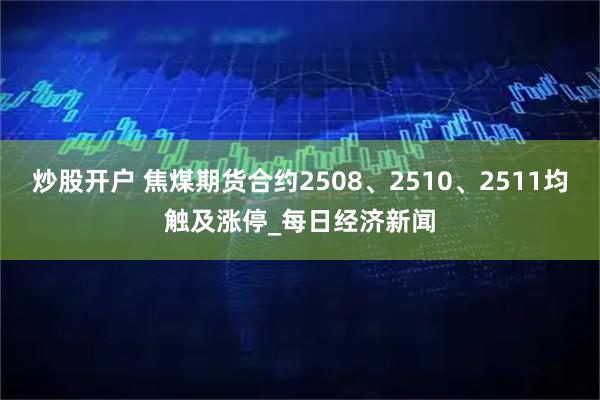炒股开户 焦煤期货合约2508、2510、2511均触及涨停_每日经济新闻