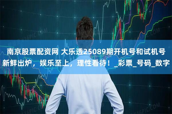 南京股票配资网 大乐透25089期开机号和试机号新鲜出炉，娱乐至上，理性看待！_彩票_号码_数字
