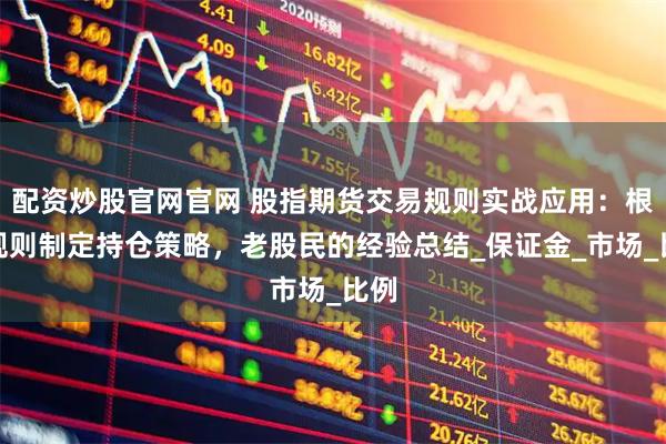 配资炒股官网官网 股指期货交易规则实战应用：根据规则制定持仓策略，老股民的经验总结_保证金_市场_比例