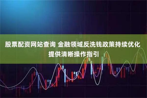 股票配资网站查询 金融领域反洗钱政策持续优化 提供清晰操作指引