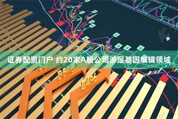 证券配资门户 约20家A股公司涉足基因编辑领域