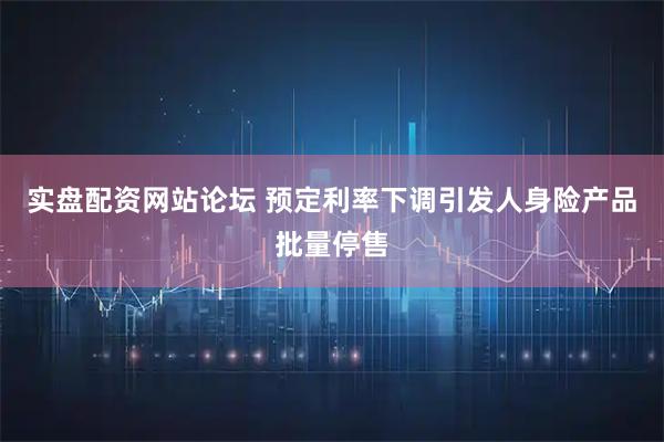实盘配资网站论坛 预定利率下调引发人身险产品批量停售