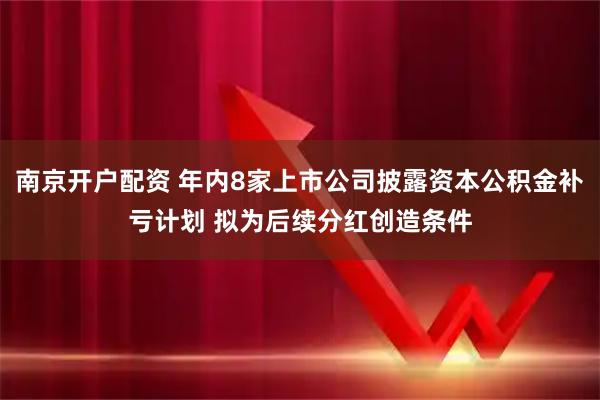 南京开户配资 年内8家上市公司披露资本公积金补亏计划 拟为后续分红创造条件