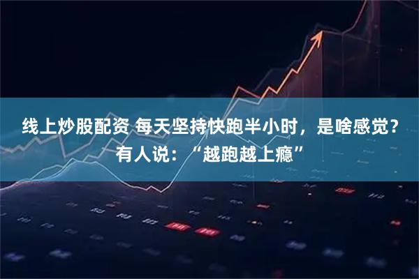 线上炒股配资 每天坚持快跑半小时，是啥感觉？有人说：“越跑越上瘾”