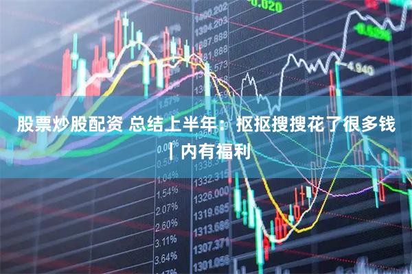 股票炒股配资 总结上半年：抠抠搜搜花了很多钱｜内有福利