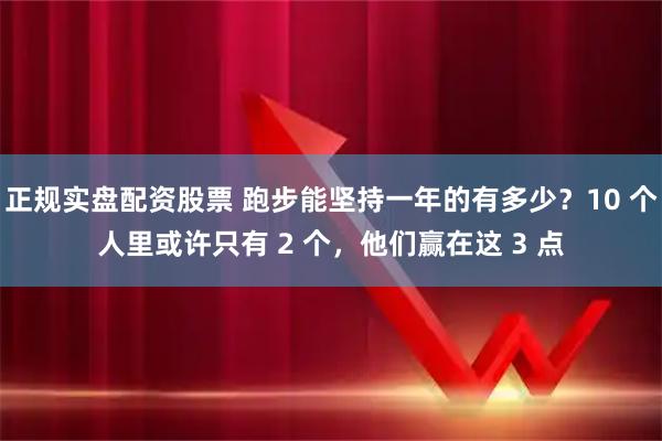 正规实盘配资股票 跑步能坚持一年的有多少？10 个人里或许只有 2 个，他们赢在这 3 点