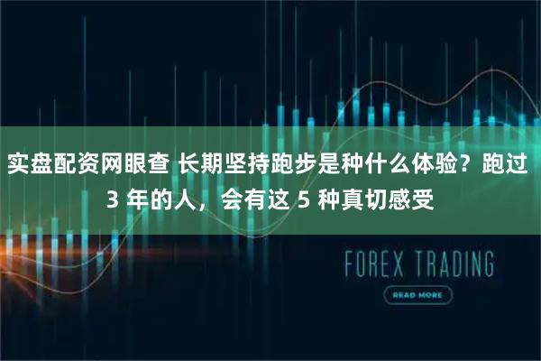 实盘配资网眼查 长期坚持跑步是种什么体验？跑过 3 年的人，会有这 5 种真切感受