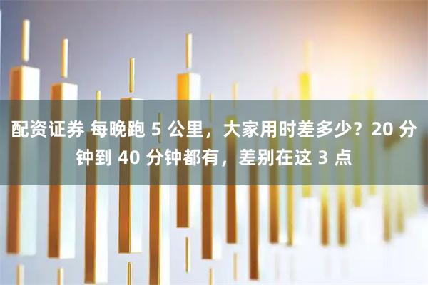 配资证券 每晚跑 5 公里，大家用时差多少？20 分钟到 40 分钟都有，差别在这 3 点