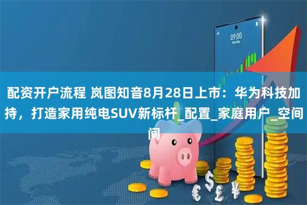 配资开户流程 岚图知音8月28日上市：华为科技加持，打造家用纯电SUV新标杆_配置_家庭用户_空间