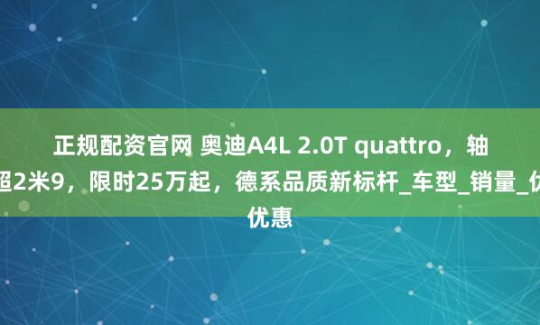 正规配资官网 奥迪A4L 2.0T quattro，轴距超2米9，限时25万起，德系品质新标杆_车型_销量_优惠