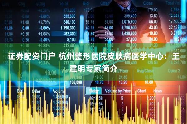 证券配资门户 杭州整形医院皮肤病医学中心：王建明专家简介
